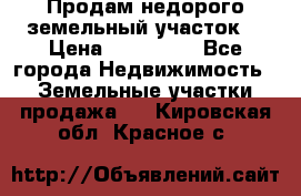 Продам недорого земельный участок  › Цена ­ 450 000 - Все города Недвижимость » Земельные участки продажа   . Кировская обл.,Красное с.